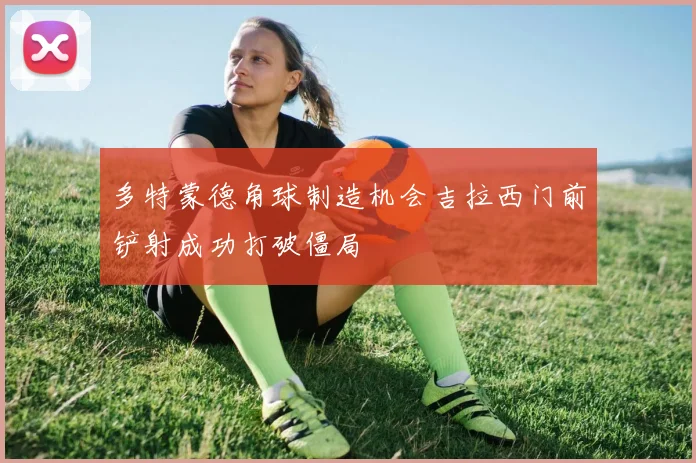 多特蒙德角球制造机会吉拉西门前铲射成功打破僵局