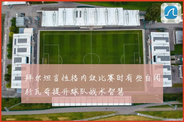 拜尔坦言性格内敛比赛时有些自闭科瓦奇提升球队战术智慧