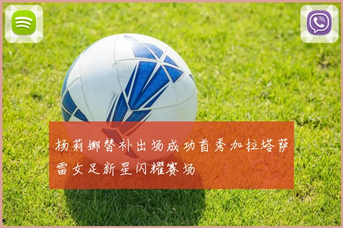 杨莉娜替补出场成功首秀加拉塔萨雷女足新星闪耀赛场