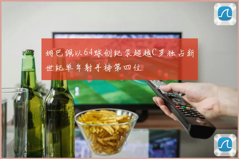 姆巴佩以64球创纪录超越C罗独占新世纪单年射手榜第四位