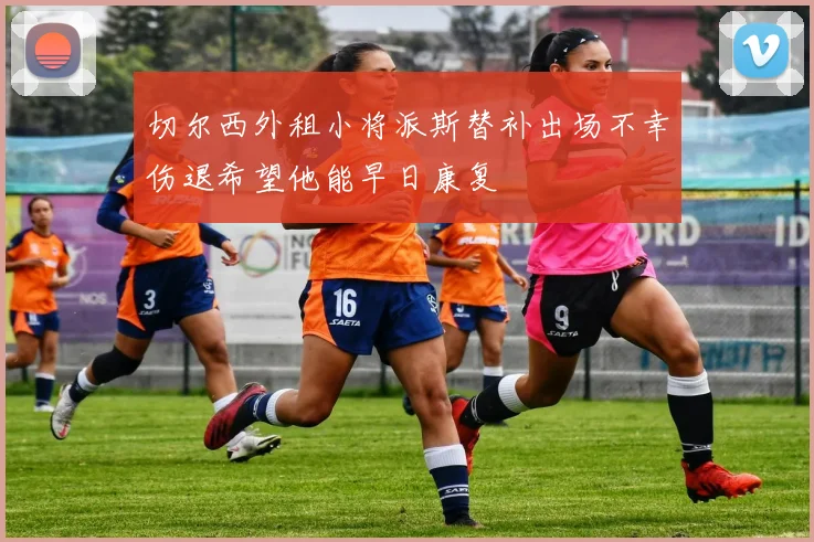 切尔西外租小将派斯替补出场不幸伤退希望他能早日康复