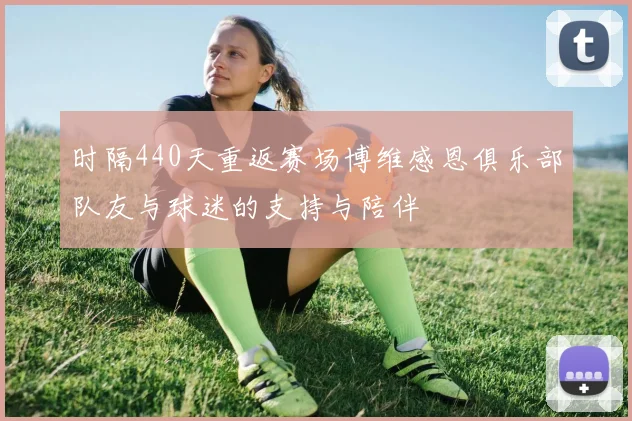 时隔440天重返赛场博维感恩俱乐部队友与球迷的支持与陪伴