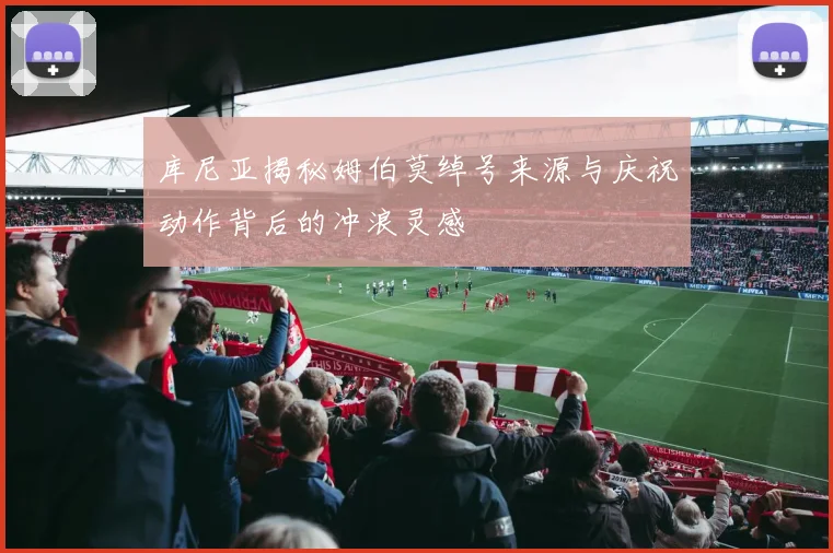 库尼亚揭秘姆伯莫绰号来源与庆祝动作背后的冲浪灵感