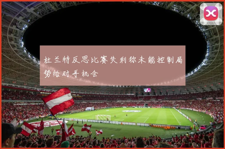 杜兰特反思比赛失利称未能控制局势给对手机会