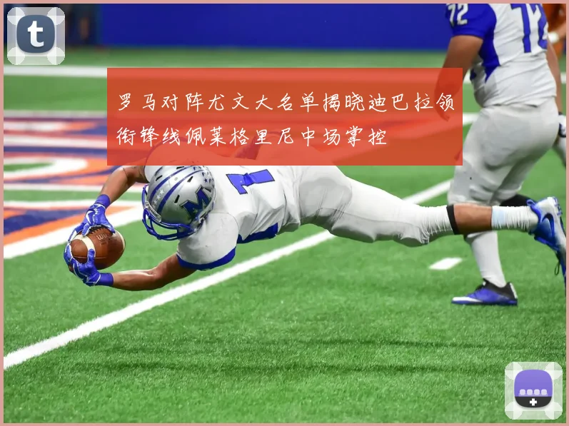 罗马对阵尤文大名单揭晓迪巴拉领衔锋线佩莱格里尼中场掌控