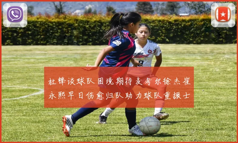 杜锋谈球队困境期待麦考尔徐杰崔永熙早日伤愈归队助力球队重振士气