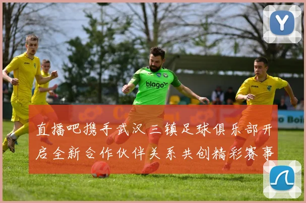 直播吧携手武汉三镇足球俱乐部开启全新合作伙伴关系共创精彩赛事体验