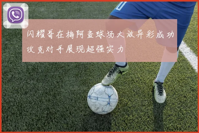 闪耀哥在梅阿查球场大放异彩成功攻克对手展现超强实力