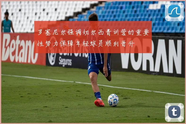罗塞尼尔强调切尔西青训营的重要性努力保障年轻球员顺利晋升