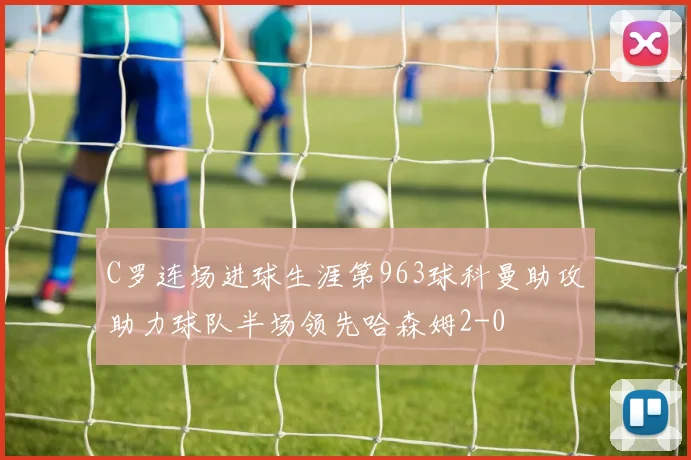 C罗连场进球生涯第963球科曼助攻助力球队半场领先哈森姆2-0