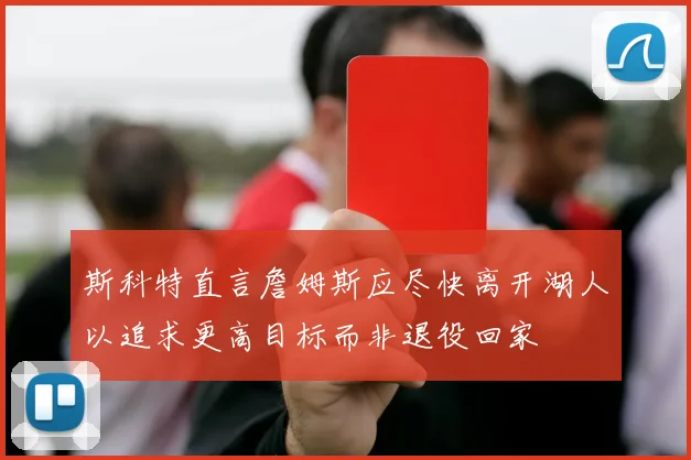 斯科特直言詹姆斯应尽快离开湖人以追求更高目标而非退役回家