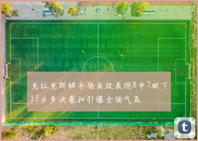 克拉克斯顿半场高效表现8中7砍下15分多次暴扣引爆全场气氛