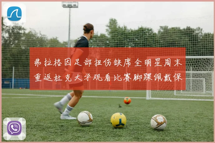 弗拉格因足部扭伤缺席全明星周末重返杜克大学观看比赛脚踝佩戴保护靴