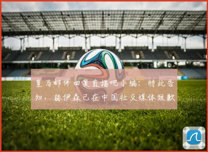 皇马邮件回复直播吧小编：特此告知，赫伊森已在中国社交媒体致歉