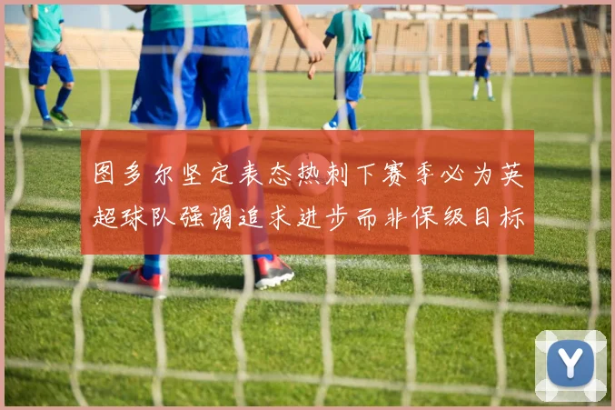 图多尔坚定表态热刺下赛季必为英超球队强调追求进步而非保级目标