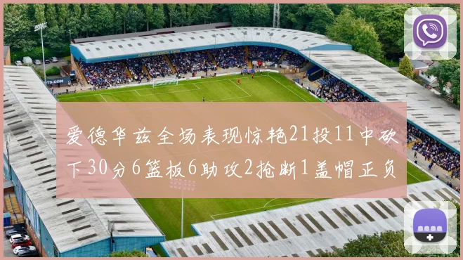 爱德华兹全场表现惊艳21投11中砍下30分6篮板6助攻2抢断1盖帽正负值高达22