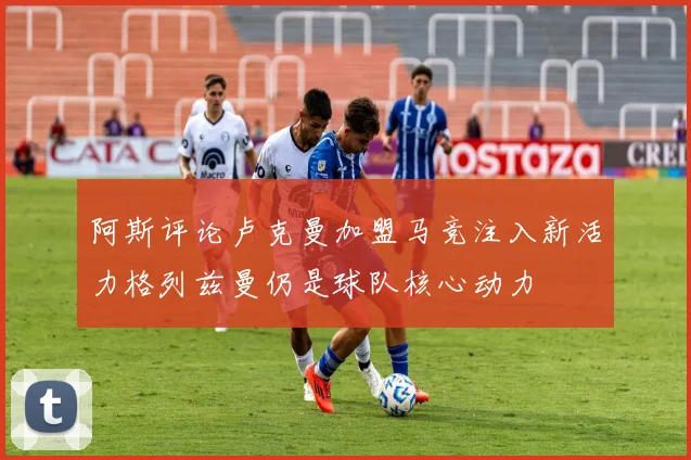 阿斯评论卢克曼加盟马竞注入新活力格列兹曼仍是球队核心动力