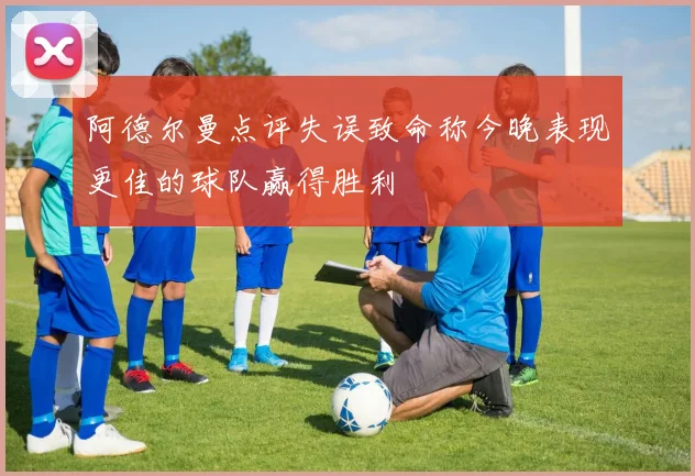 阿德尔曼点评失误致命称今晚表现更佳的球队赢得胜利