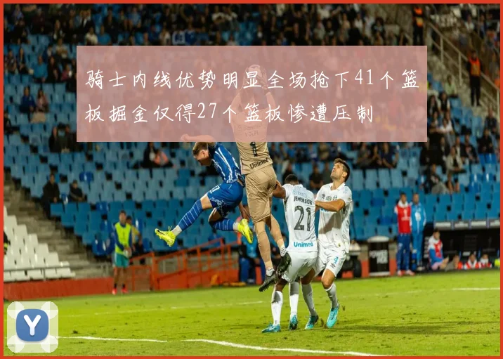 骑士内线优势明显全场抢下41个篮板掘金仅得27个篮板惨遭压制