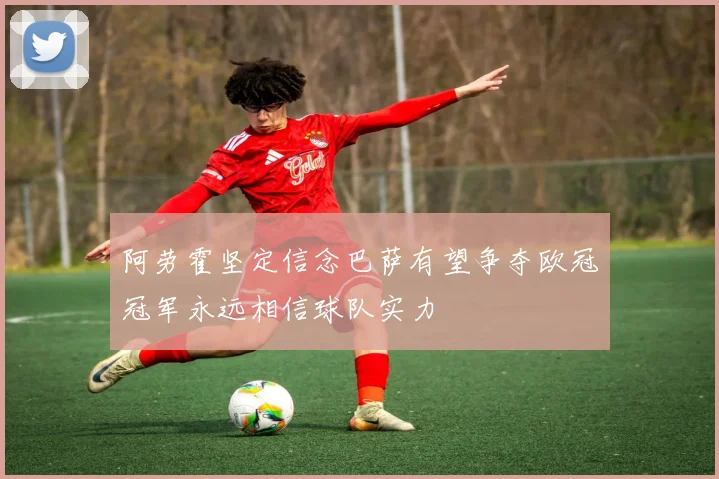 阿劳霍坚定信念巴萨有望争夺欧冠冠军永远相信球队实力