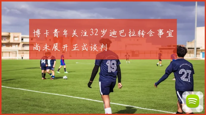 博卡青年关注32岁迪巴拉转会事宜尚未展开正式谈判