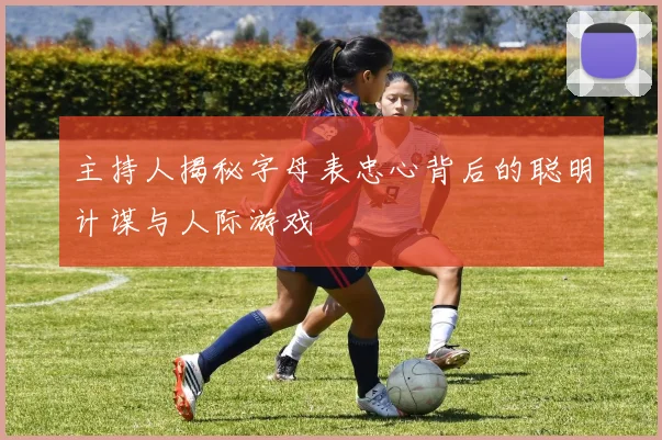 主持人揭秘字母表忠心背后的聪明计谋与人际游戏