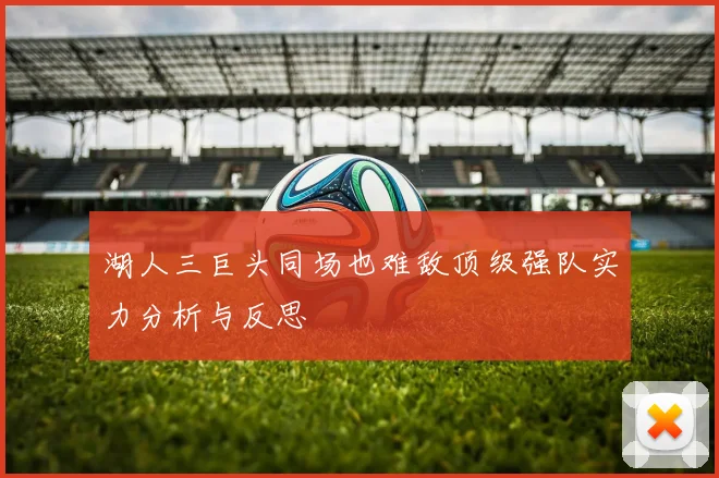 湖人三巨头同场也难敌顶级强队实力分析与反思