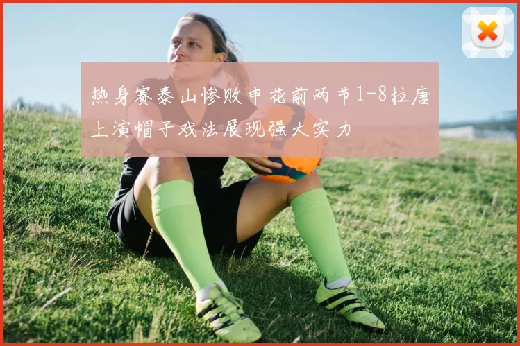 热身赛泰山惨败申花前两节1-8拉唐上演帽子戏法展现强大实力