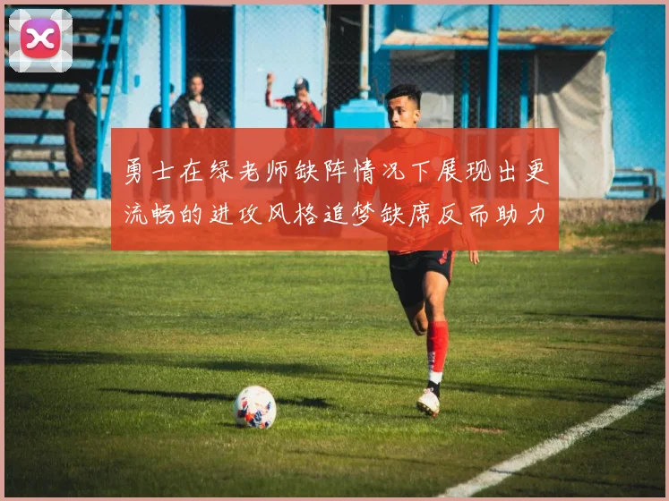 勇士在绿老师缺阵情况下展现出更流畅的进攻风格追梦缺席反而助力球队表现提升