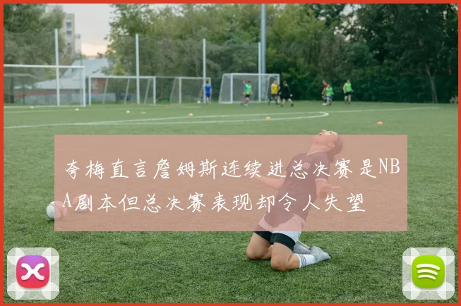 夸梅直言詹姆斯连续进总决赛是NBA剧本但总决赛表现却令人失望