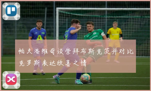 帕夫洛维奇谈崇拜布斯克茨并对比克罗斯表达欣喜之情