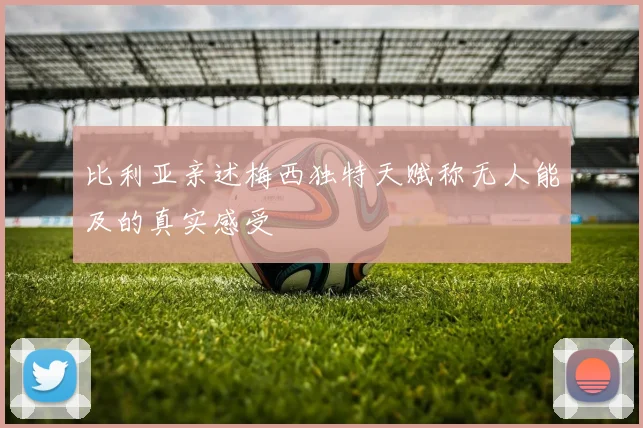 比利亚亲述梅西独特天赋称无人能及的真实感受