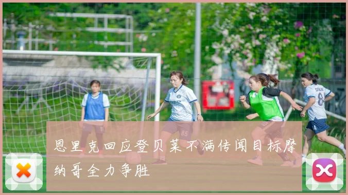 恩里克回应登贝莱不满传闻目标摩纳哥全力争胜