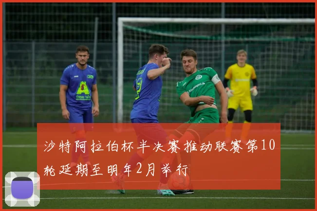 沙特阿拉伯杯半决赛推动联赛第10轮延期至明年2月举行