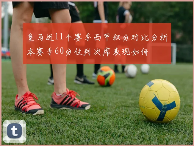 皇马近11个赛季西甲积分对比分析本赛季60分位列次席表现如何