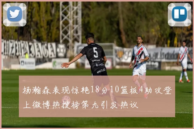 杨瀚森表现惊艳18分10篮板4助攻登上微博热搜榜第九引发热议