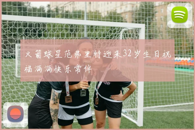 火箭球星范弗里特迎来32岁生日祝福满满快乐常伴