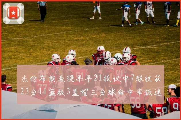杰伦布朗表现平平21投仅中7球收获23分11篮板3盖帽三分球命中率低迷