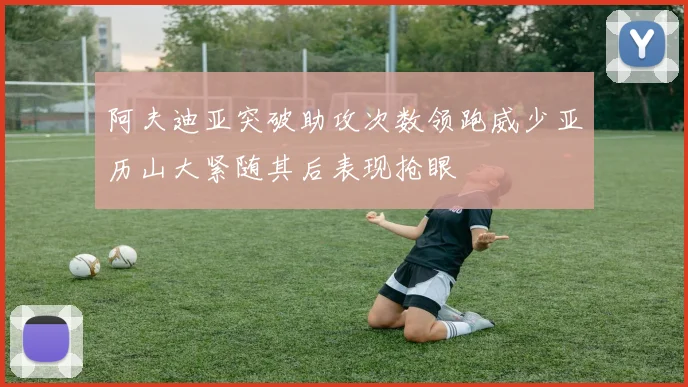 阿夫迪亚突破助攻次数领跑威少亚历山大紧随其后表现抢眼