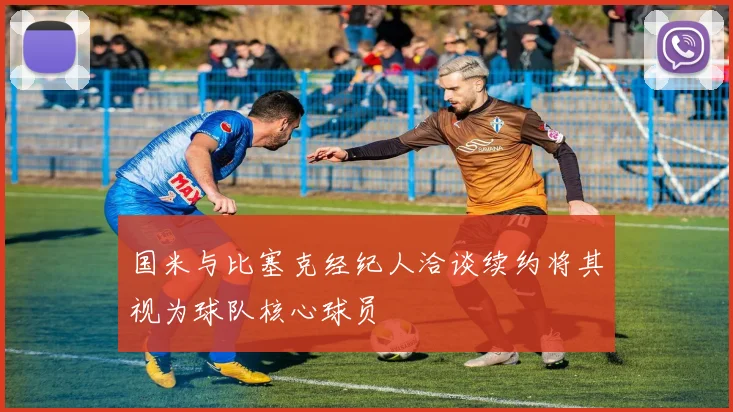 国米与比塞克经纪人洽谈续约将其视为球队核心球员