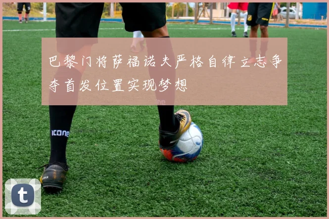 巴黎门将萨福诺夫严格自律立志争夺首发位置实现梦想