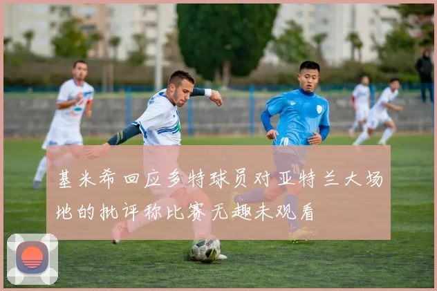 基米希回应多特球员对亚特兰大场地的批评称比赛无趣未观看